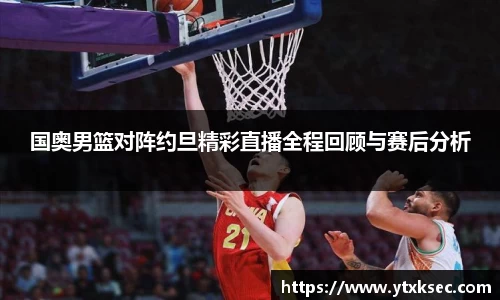 国奥男篮对阵约旦精彩直播全程回顾与赛后分析