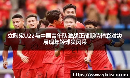 立陶宛U22与中国青年队激战正酣期待精彩对决展现年轻球员风采