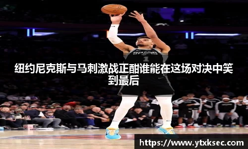 纽约尼克斯与马刺激战正酣谁能在这场对决中笑到最后