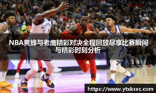 NBA黄蜂与老鹰精彩对决全程回放尽享比赛瞬间与精彩时刻分析
