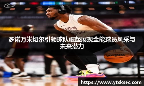 多诺万米切尔引领球队崛起展现全能球员风采与未来潜力