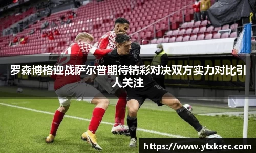 罗森博格迎战萨尔普期待精彩对决双方实力对比引人关注