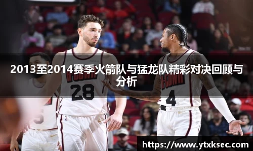 2013至2014赛季火箭队与猛龙队精彩对决回顾与分析