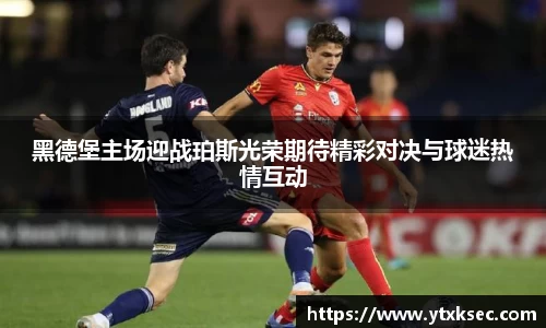 黑德堡主场迎战珀斯光荣期待精彩对决与球迷热情互动
