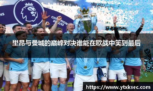 里昂与曼城的巅峰对决谁能在欧战中笑到最后