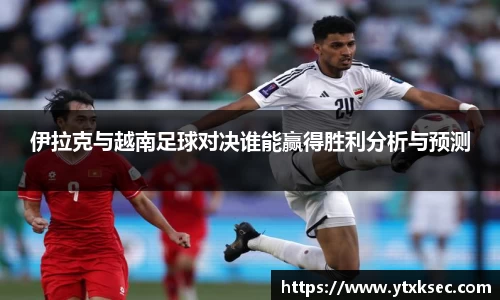 伊拉克与越南足球对决谁能赢得胜利分析与预测