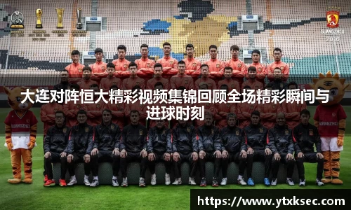 大连对阵恒大精彩视频集锦回顾全场精彩瞬间与进球时刻