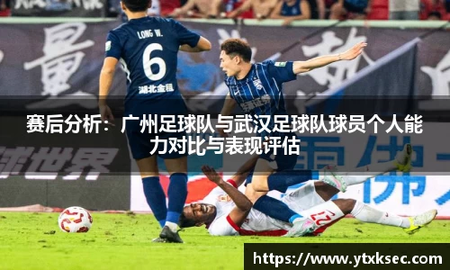 赛后分析：广州足球队与武汉足球队球员个人能力对比与表现评估