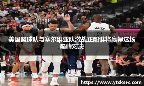 美国篮球队与塞尔维亚队激战正酣谁将赢得这场巅峰对决