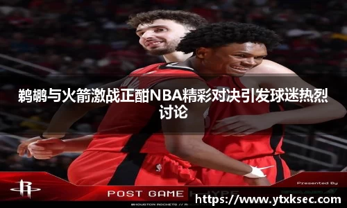 鹈鹕与火箭激战正酣NBA精彩对决引发球迷热烈讨论