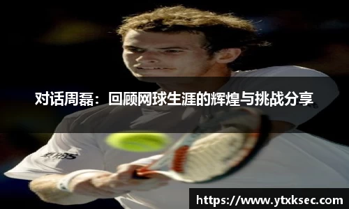 对话周磊：回顾网球生涯的辉煌与挑战分享