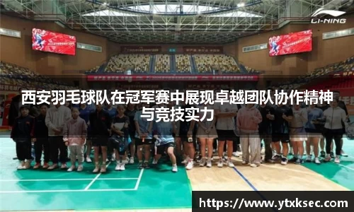 西安羽毛球队在冠军赛中展现卓越团队协作精神与竞技实力