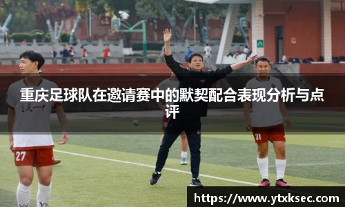 重庆足球队在邀请赛中的默契配合表现分析与点评